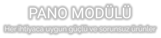 PANO MODÜLÜ Her ihtiyaca uygun güçlü ve sorunsuz ürünler